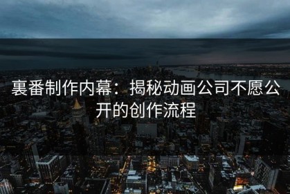裏番制作内幕：揭秘动画公司不愿公开的创作流程