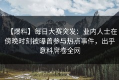 【爆料】每日大赛突发：业内人士在傍晚时刻被曝曾参与热点事件，出乎意料席卷全网
