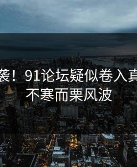 爆笑来袭！91论坛疑似卷入真相令人不寒而栗风波