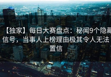 【独家】每日大赛盘点：秘闻9个隐藏信号，当事人上榜理由极其令人无法置信