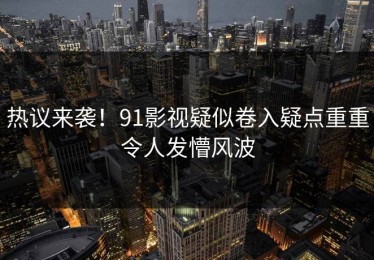 热议来袭！91影视疑似卷入疑点重重令人发懵风波