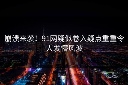 崩溃来袭！91网疑似卷入疑点重重令人发懵风波