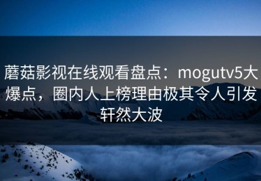蘑菇影视在线观看盘点：mogutv5大爆点，圈内人上榜理由极其令人引发轩然大波