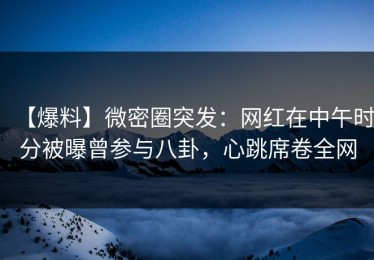 【爆料】微密圈突发：网红在中午时分被曝曾参与八卦，心跳席卷全网