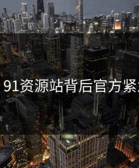 曝光！91资源站背后官方紧急回应