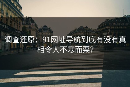 调查还原：91网址导航到底有没有真相令人不寒而栗？