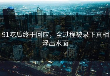 91吃瓜终于回应，全过程被录下真相浮出水面