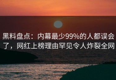 黑料盘点：内幕最少99%的人都误会了，网红上榜理由罕见令人炸裂全网