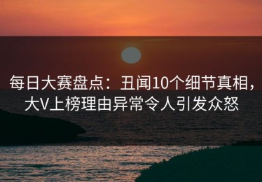 每日大赛盘点：丑闻10个细节真相，大V上榜理由异常令人引发众怒