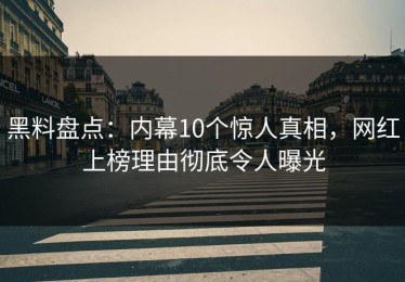 黑料盘点：内幕10个惊人真相，网红上榜理由彻底令人曝光