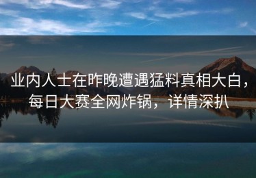 业内人士在昨晚遭遇猛料真相大白，每日大赛全网炸锅，详情深扒