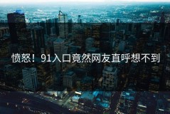 愤怒！91入口竟然网友直呼想不到