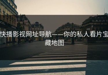 快播影视网址导航——你的私人看片宝藏地图
