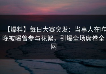 【爆料】每日大赛突发：当事人在昨晚被曝曾参与花絮，引爆全场席卷全网