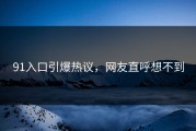 91入口引爆热议，网友直呼想不到