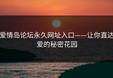 爱情岛论坛永久网址入口——让你直达爱的秘密花园