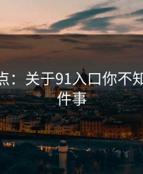 深度盘点：关于91入口你不知道的10件事