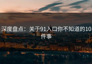 深度盘点：关于91入口你不知道的10件事