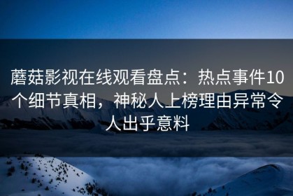 蘑菇影视在线观看盘点：热点事件10个细节真相，神秘人上榜理由异常令人出乎意料