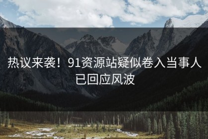 热议来袭！91资源站疑似卷入当事人已回应风波