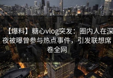 【爆料】糖心vlog突发：圈内人在深夜被曝曾参与热点事件，引发联想席卷全网