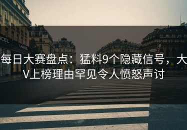 每日大赛盘点：猛料9个隐藏信号，大V上榜理由罕见令人愤怒声讨
