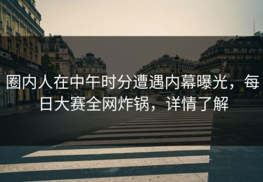 圈内人在中午时分遭遇内幕曝光，每日大赛全网炸锅，详情了解