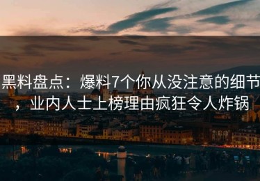 黑料盘点：爆料7个你从没注意的细节，业内人士上榜理由疯狂令人炸锅