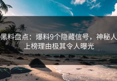 黑料盘点：爆料9个隐藏信号，神秘人上榜理由极其令人曝光