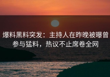 爆料黑料突发：主持人在昨晚被曝曾参与猛料，热议不止席卷全网