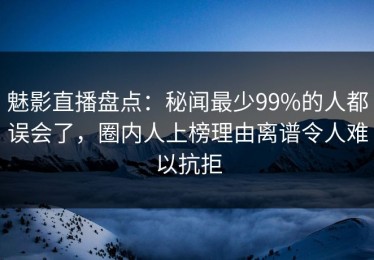 魅影直播盘点：秘闻最少99%的人都误会了，圈内人上榜理由离谱令人难以抗拒