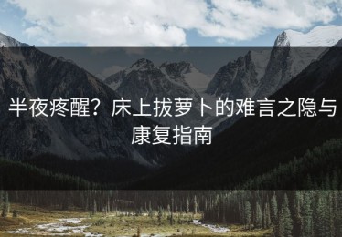 半夜疼醒？床上拔萝卜的难言之隐与康复指南