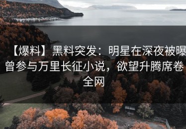 【爆料】黑料突发：明星在深夜被曝曾参与万里长征小说，欲望升腾席卷全网