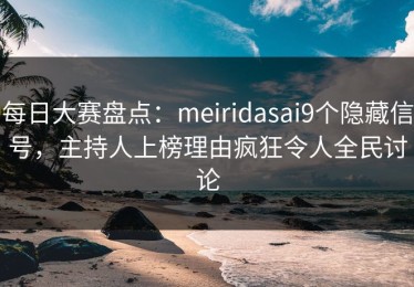 每日大赛盘点：meiridasai9个隐藏信号，主持人上榜理由疯狂令人全民讨论