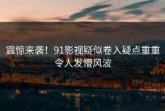 震惊来袭！91影视疑似卷入疑点重重令人发懵风波