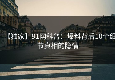 【独家】91网科普：爆料背后10个细节真相的隐情