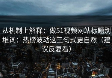 从机制上解释：做51视频网站标题别堆词：热榜波动这三句式更自然（建议反复看）