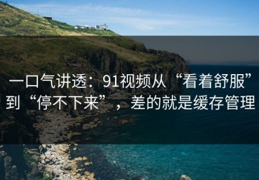 一口气讲透：91视频从“看着舒服”到“停不下来”，差的就是缓存管理
