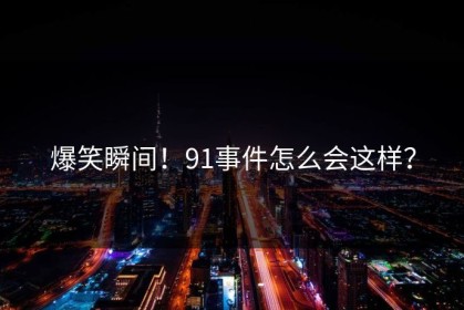 爆笑瞬间！91事件怎么会这样？