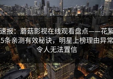 速报：蘑菇影视在线观看盘点——花絮5条亲测有效秘诀，明星上榜理由异常令人无法置信