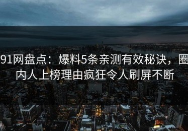 91网盘点：爆料5条亲测有效秘诀，圈内人上榜理由疯狂令人刷屏不断