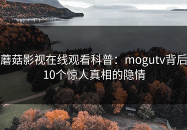 蘑菇影视在线观看科普：mogutv背后10个惊人真相的隐情