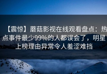 【震惊】蘑菇影视在线观看盘点：热点事件最少99%的人都误会了，明星上榜理由异常令人羞涩难挡