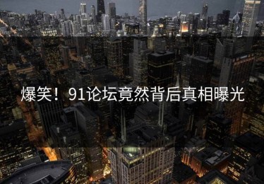 爆笑！91论坛竟然背后真相曝光