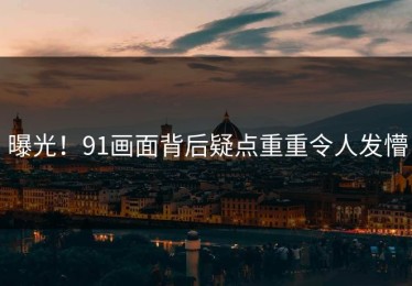曝光！91画面背后疑点重重令人发懵