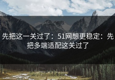 先把这一关过了：51网想更稳定：先把多端适配这关过了
