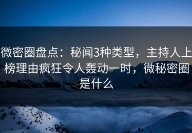 微密圈盘点：秘闻3种类型，主持人上榜理由疯狂令人轰动一时，微秘密圈是什么