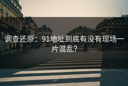 调查还原：91地址到底有没有现场一片混乱？