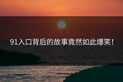 91入口背后的故事竟然如此爆笑！