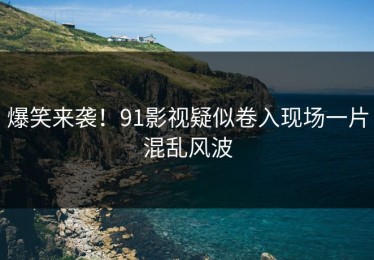 爆笑来袭！91影视疑似卷入现场一片混乱风波